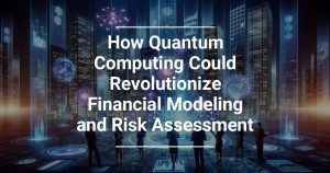 How Quantum Computing Could Revolutionize Financial Modeling and Risk Assessment