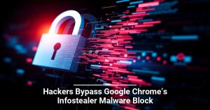 Hackers Bypass Google Chrome’s Infostealer Malware Block